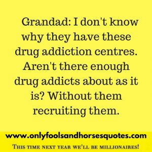 I don't know why they have these drug addiction centres. Aren't there enough drug addicts about as it is? Without them recruiting them.