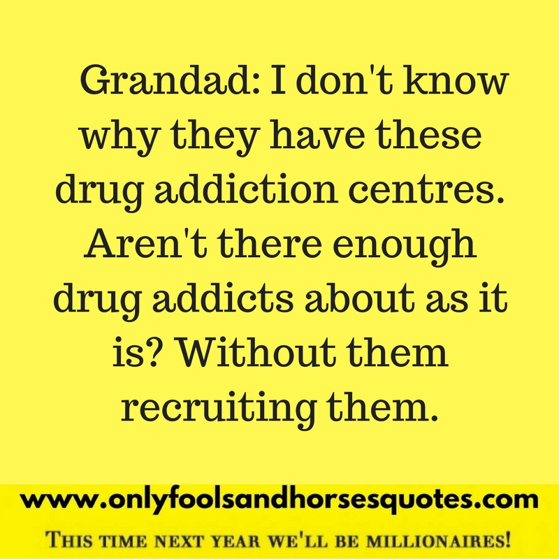  I don't know why they have these drug addiction centres. Aren't there enough drug addicts about as it is? Without them recruiting them.