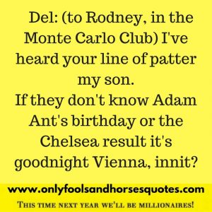 I've heard your line of patter my son. If they don't know Adam Ant's birthday or the Chelsea result it's goodnight Vienna, innit?